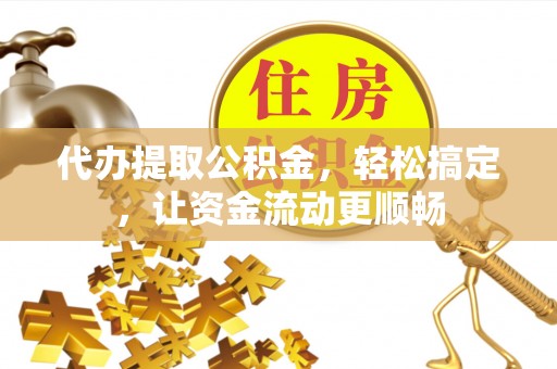 叙永代办提取公积金，轻松搞定，让资金流动更顺畅