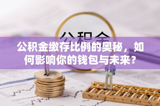 叙永公积金缴存比例的奥秘，如何影响你的钱包与未来？