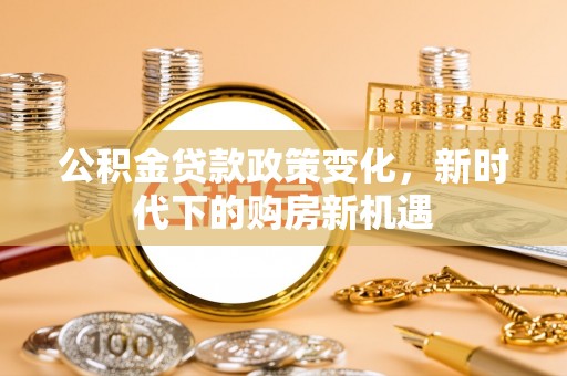 叙永公积金贷款政策变化，新时代下的购房新机遇