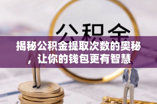 叙永揭秘公积金提取次数的奥秘，让你的钱包更有智慧