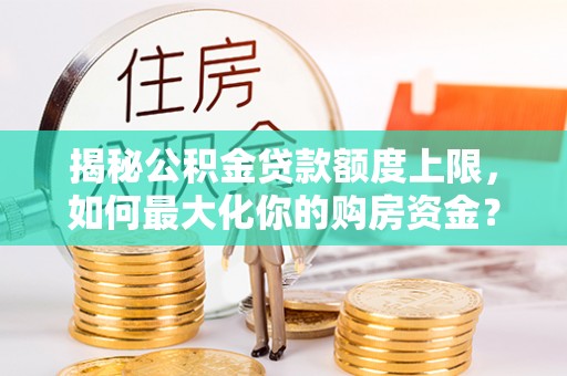 叙永揭秘公积金贷款额度上限，如何最大化你的购房资金？
