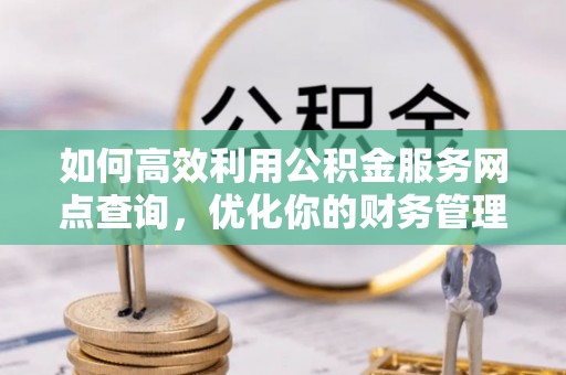 叙永如何高效利用公积金服务网点查询，优化你的财务管理