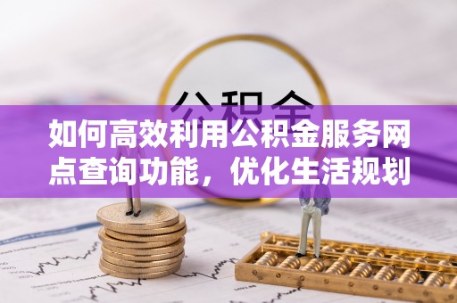 叙永如何高效利用公积金服务网点查询功能，优化生活规划