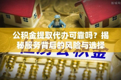 叙永公积金提取代办可靠吗？揭秘服务背后的风险与选择