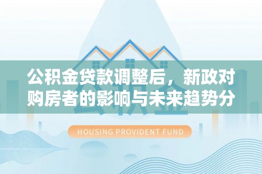叙永公积金贷款调整后，新政对购房者的影响与未来趋势分析