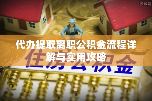 叙永代办提取离职公积金流程详解与实用攻略