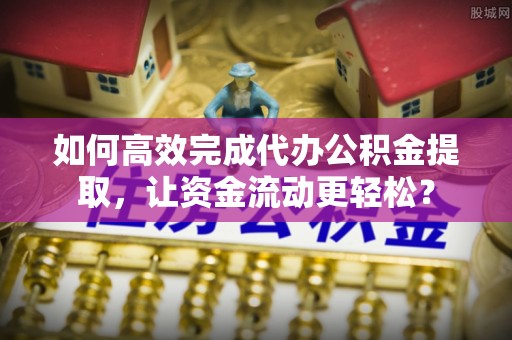叙永如何高效完成代办公积金提取，让资金流动更轻松？