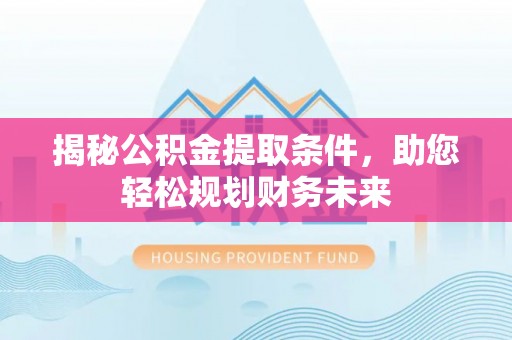 叙永揭秘公积金提取条件，助您轻松规划财务未来