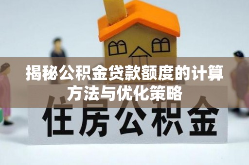 叙永揭秘公积金贷款额度的计算方法与优化策略