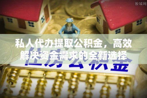 叙永私人代办提取公积金，高效解决资金需求的全新选择
