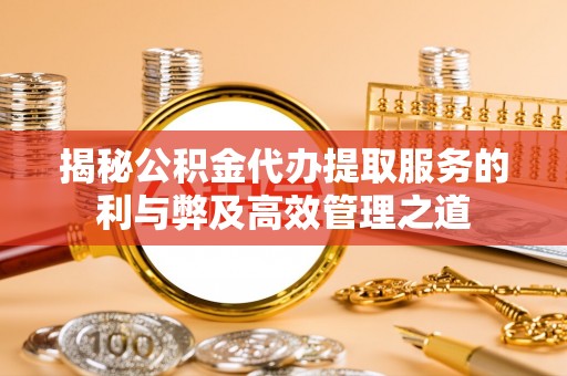 叙永揭秘公积金代办提取服务的利与弊及高效管理之道