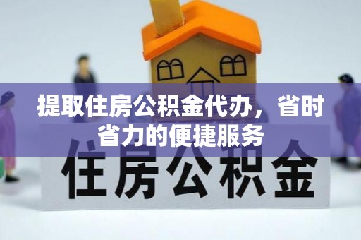 叙永提取住房公积金代办，省时省力的便捷服务