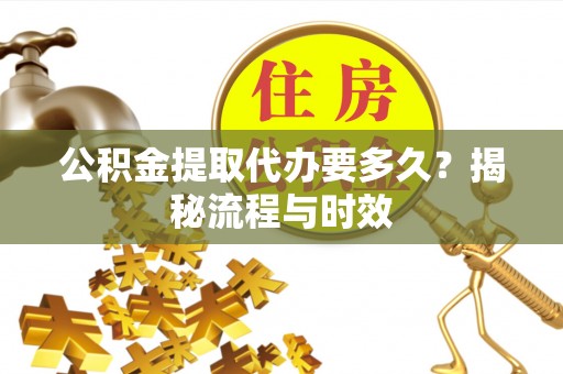 叙永公积金提取代办要多久？揭秘流程与时效