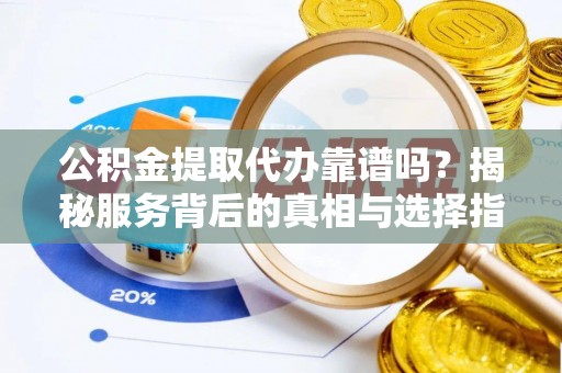 叙永公积金提取代办靠谱吗？揭秘服务背后的真相与选择指南