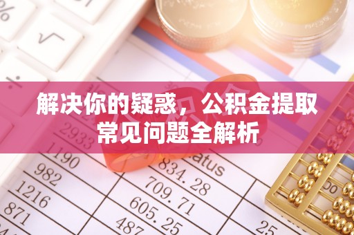 叙永解决你的疑惑，公积金提取常见问题全解析