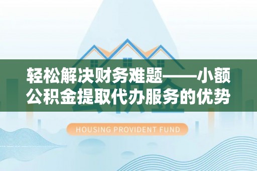 叙永轻松解决财务难题——小额公积金提取代办服务的优势与选择指南