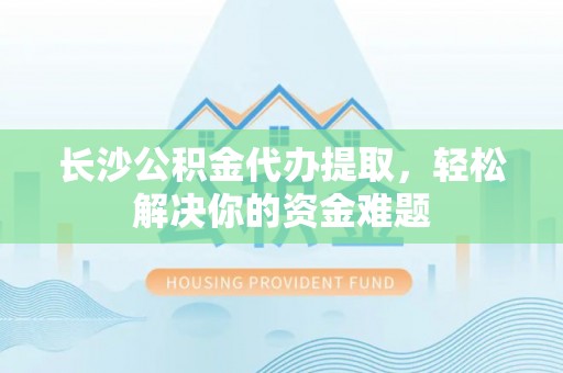 叙永长沙公积金代办提取，轻松解决你的资金难题