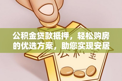 叙永公积金贷款抵押，轻松购房的优选方案，助您实现安居梦想