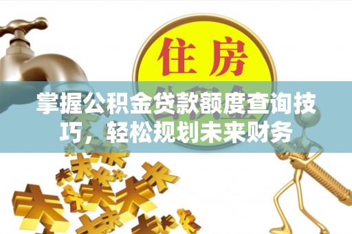 叙永掌握公积金贷款额度查询技巧，轻松规划未来财务