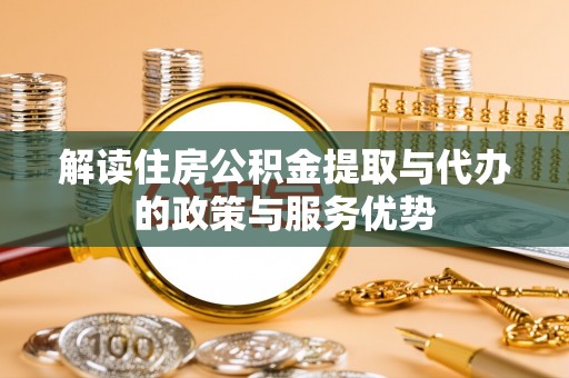 叙永解读住房公积金提取与代办的政策与服务优势