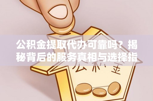 叙永公积金提取代办可靠吗？揭秘背后的服务真相与选择指南