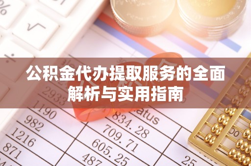 叙永公积金代办提取服务的全面解析与实用指南