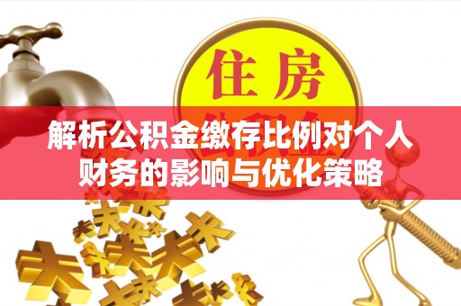 叙永解析公积金缴存比例对个人财务的影响与优化策略