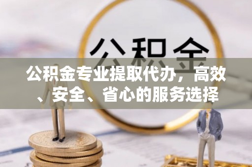 叙永公积金专业提取代办，高效、安全、省心的服务选择