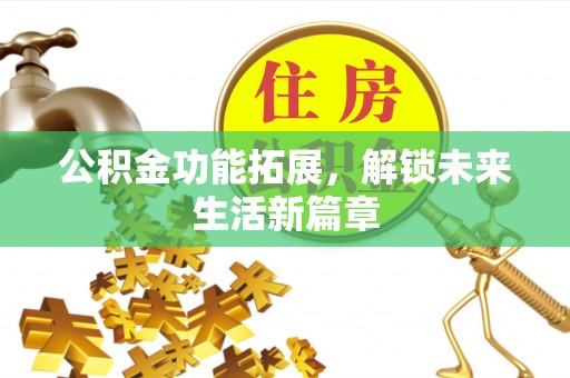叙永公积金功能拓展，解锁未来生活新篇章