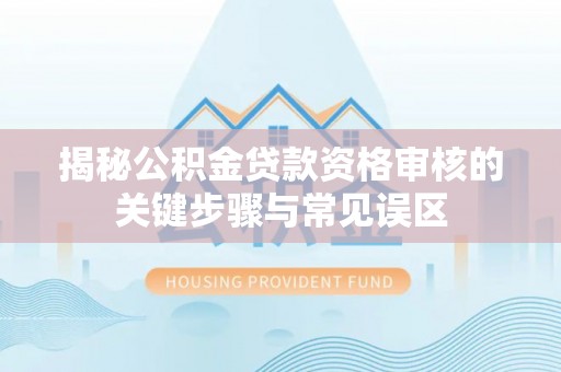 叙永揭秘公积金贷款资格审核的关键步骤与常见误区