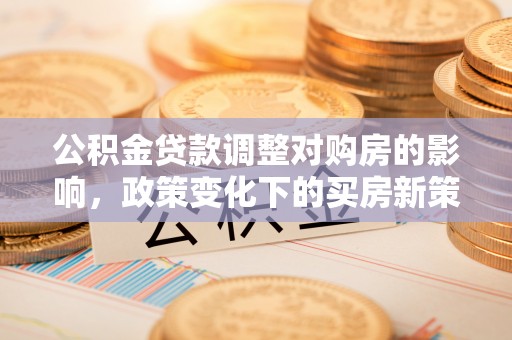 叙永公积金贷款调整对购房的影响，政策变化下的买房新策略