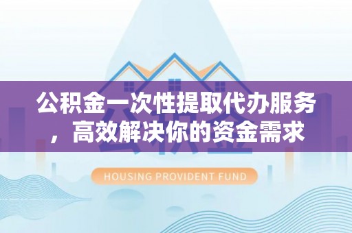 叙永公积金一次性提取代办服务，高效解决你的资金需求