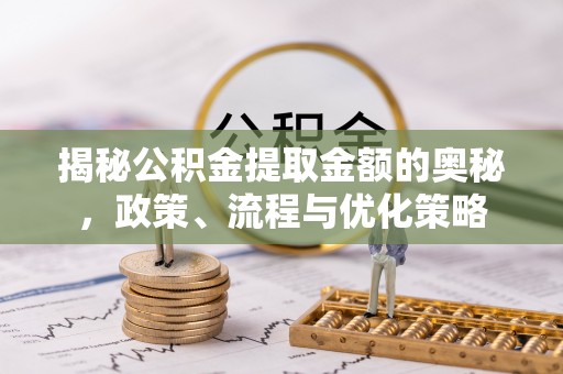 叙永揭秘公积金提取金额的奥秘，政策、流程与优化策略