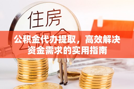 叙永公积金代办提取，高效解决资金需求的实用指南