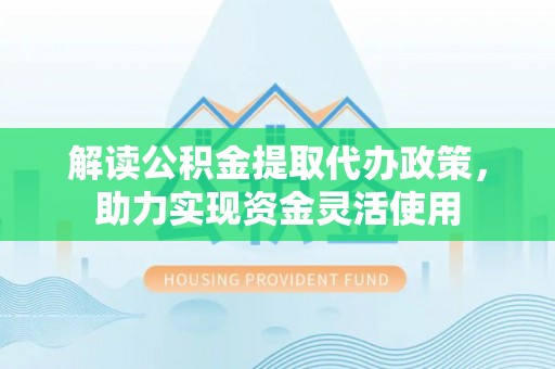 叙永解读公积金提取代办政策，助力实现资金灵活使用