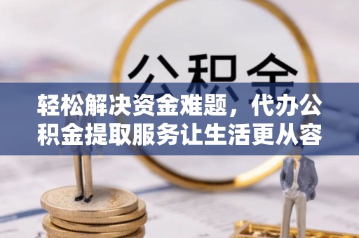 叙永轻松解决资金难题，代办公积金提取服务让生活更从容