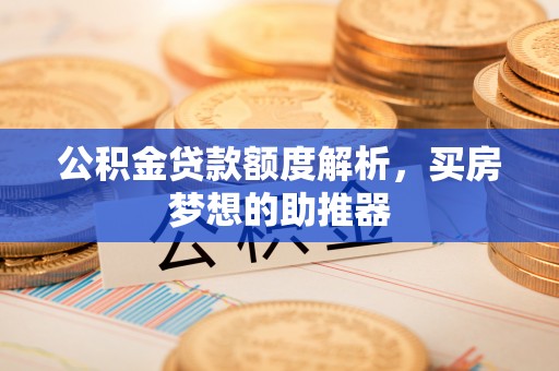 叙永公积金贷款额度解析，买房梦想的助推器