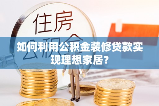叙永如何利用公积金装修贷款实现理想家居？