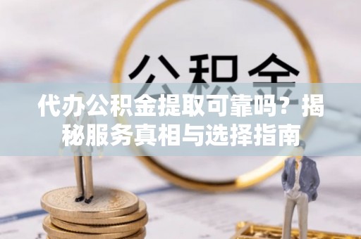 叙永代办公积金提取可靠吗？揭秘服务真相与选择指南