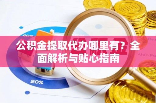 叙永公积金提取代办哪里有？全面解析与贴心指南