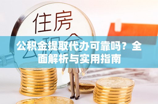 叙永公积金提取代办可靠吗？全面解析与实用指南