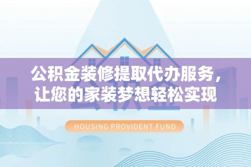 叙永公积金装修提取代办服务，让您的家装梦想轻松实现