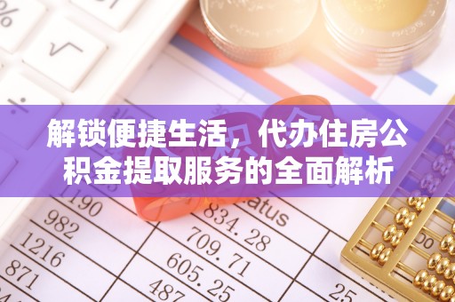 叙永解锁便捷生活，代办住房公积金提取服务的全面解析