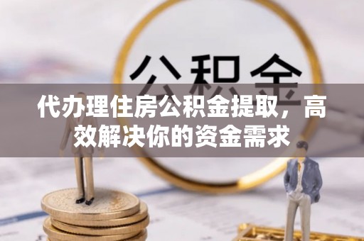 叙永代办理住房公积金提取，高效解决你的资金需求