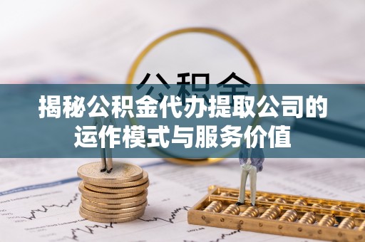 叙永揭秘公积金代办提取公司的运作模式与服务价值