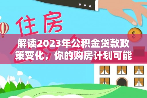 叙永解读2023年公积金贷款政策变化，你的购房计划可能因此受益