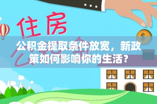 叙永公积金提取条件放宽，新政策如何影响你的生活？
