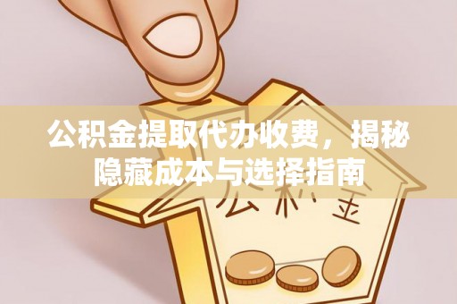 叙永公积金提取代办收费，揭秘隐藏成本与选择指南
