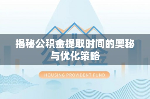 叙永揭秘公积金提取时间的奥秘与优化策略
