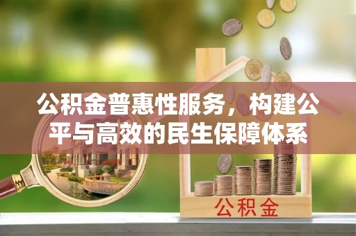 叙永公积金普惠性服务，构建公平与高效的民生保障体系